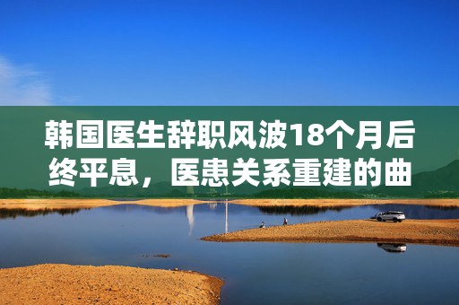韩国医生辞职风波18个月后终平息，医患关系重建的曲折之路