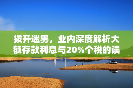 拨开迷雾，业内深度解析大额存款利息与20%个税的误解