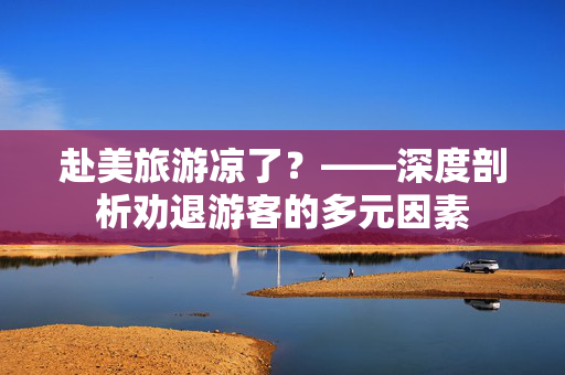 赴美旅游凉了？——深度剖析劝退游客的多元因素