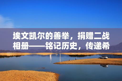 埃文凯尔的善举，捐赠二战相册——铭记历史，传递希望的正确决定