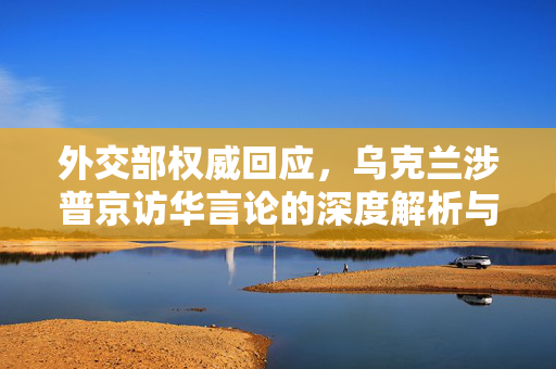 外交部权威回应，乌克兰涉普京访华言论的深度解析与影响