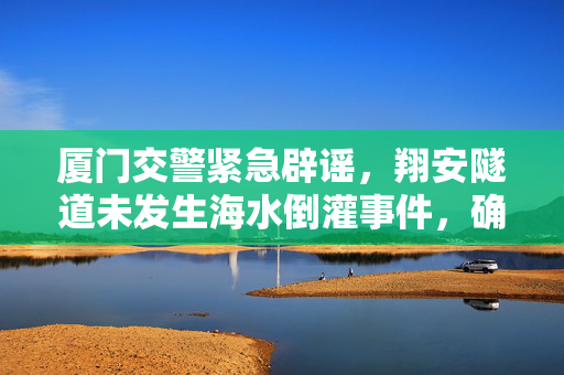 厦门交警紧急辟谣，翔安隧道未发生海水倒灌事件，确保市民安全出行