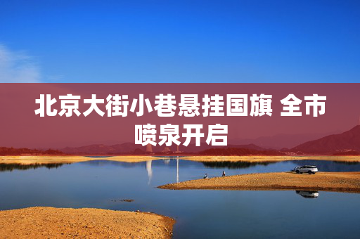 北京大街小巷悬挂国旗 全市喷泉开启