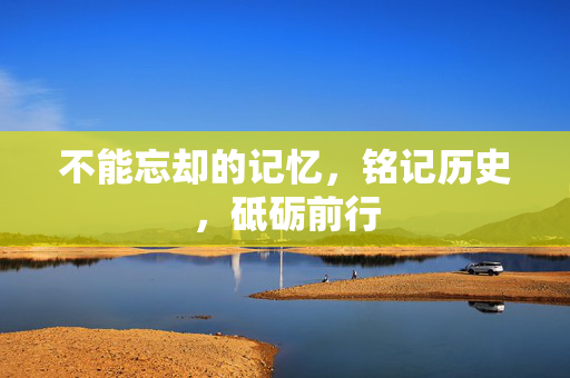 不能忘却的记忆，铭记历史，砥砺前行