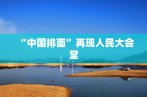 “中国排面”再现人民大会堂