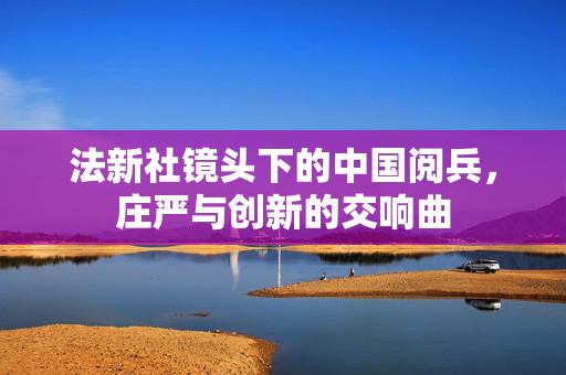 法新社镜头下的中国阅兵，庄严与创新的交响曲