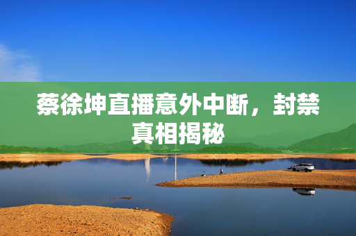 蔡徐坤直播意外中断，封禁真相揭秘