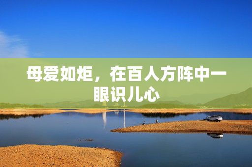 母爱如炬，在百人方阵中一眼识儿心