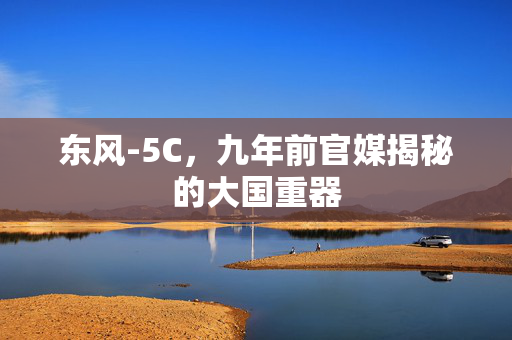 东风-5C，九年前官媒揭秘的大国重器