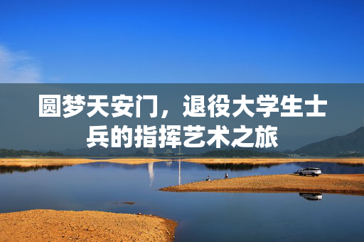 圆梦天安门，退役大学生士兵的指挥艺术之旅