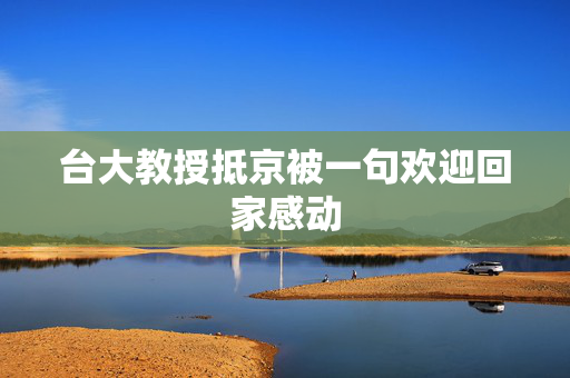 台大教授抵京被一句欢迎回家感动