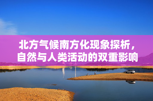 北方气候南方化现象探析，自然与人类活动的双重影响