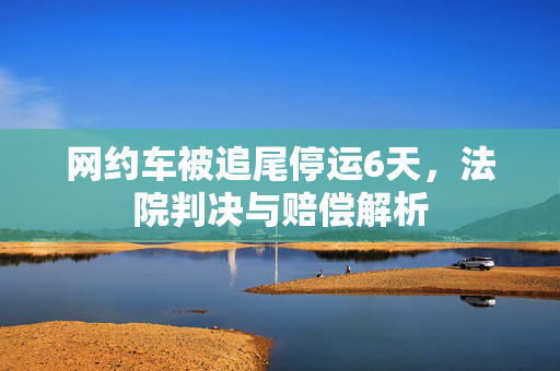 网约车被追尾停运6天，法院判决与赔偿解析