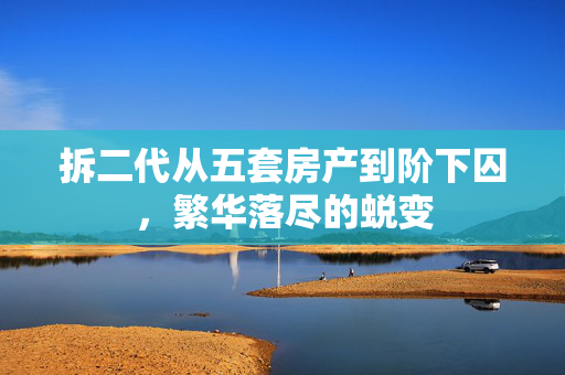 拆二代从五套房产到阶下囚，繁华落尽的蜕变