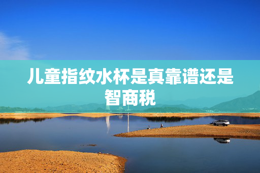 儿童指纹水杯是真靠谱还是智商税
