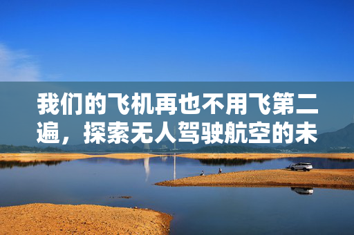 我们的飞机再也不用飞第二遍，探索无人驾驶航空的未来