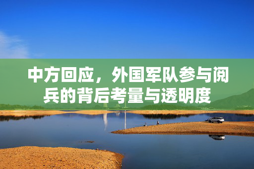 中方回应，外国军队参与阅兵的背后考量与透明度