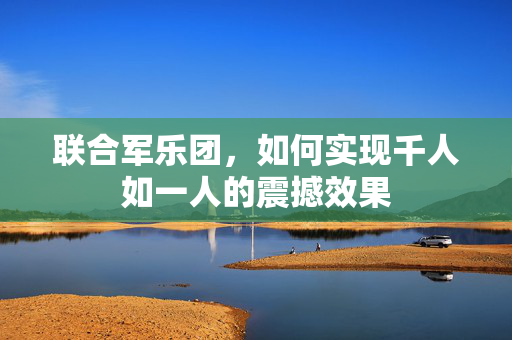 联合军乐团，如何实现千人如一人的震撼效果