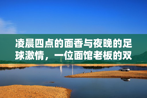 凌晨四点的面香与夜晚的足球激情，一位面馆老板的双重生活