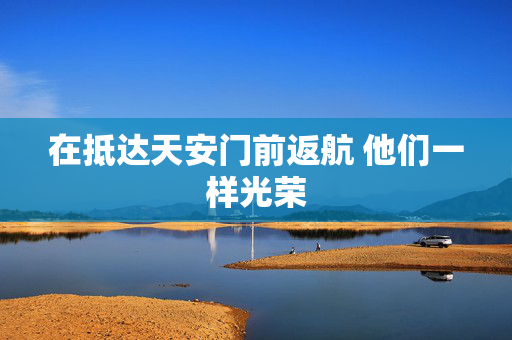 在抵达天安门前返航 他们一样光荣