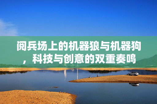 阅兵场上的机器狼与机器狗，科技与创意的双重奏鸣