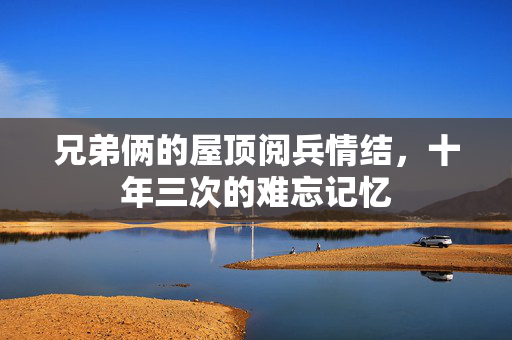 兄弟俩的屋顶阅兵情结，十年三次的难忘记忆