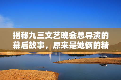 揭秘九三文艺晚会总导演的幕后故事，原来是她俩的精彩合作
