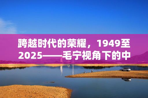 跨越时代的荣耀，1949至2025——毛宁视角下的中国阅兵对比照解析