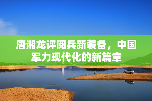 唐湘龙评阅兵新装备，中国军力现代化的新篇章