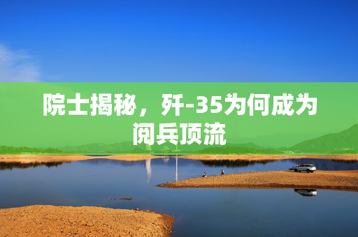 院士揭秘，歼-35为何成为阅兵顶流