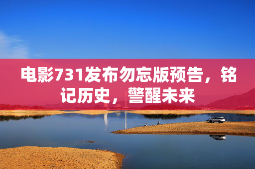 电影731发布勿忘版预告，铭记历史，警醒未来