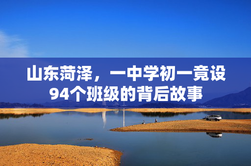山东菏泽，一中学初一竟设94个班级的背后故事