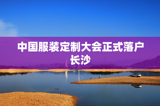 中国服装定制大会正式落户长沙