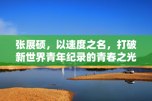 张展硕，以速度之名，打破新世界青年纪录的青春之光