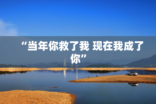 “当年你救了我 现在我成了你”