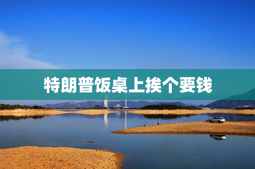 特朗普饭桌上挨个要钱