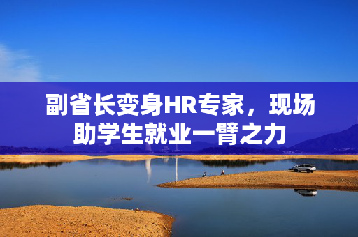 副省长变身HR专家，现场助学生就业一臂之力