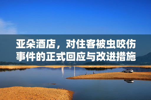 亚朵酒店，对住客被虫咬伤事件的正式回应与改进措施