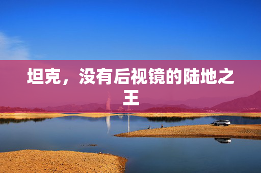 坦克，没有后视镜的陆地之王