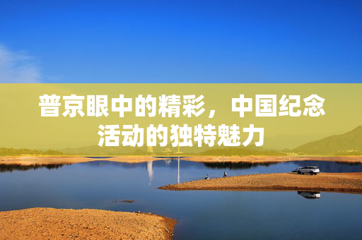 普京眼中的精彩，中国纪念活动的独特魅力