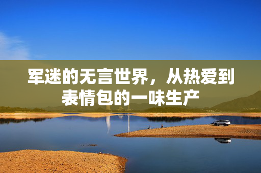 军迷的无言世界，从热爱到表情包的一味生产