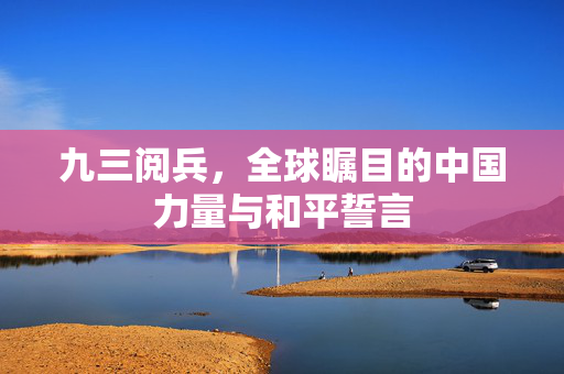 九三阅兵，全球瞩目的中国力量与和平誓言