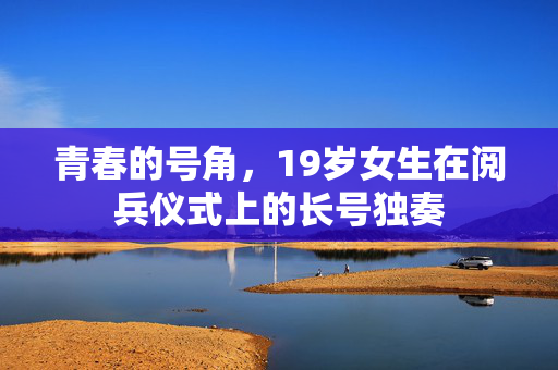 青春的号角，19岁女生在阅兵仪式上的长号独奏