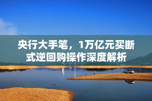 央行大手笔，1万亿元买断式逆回购操作深度解析