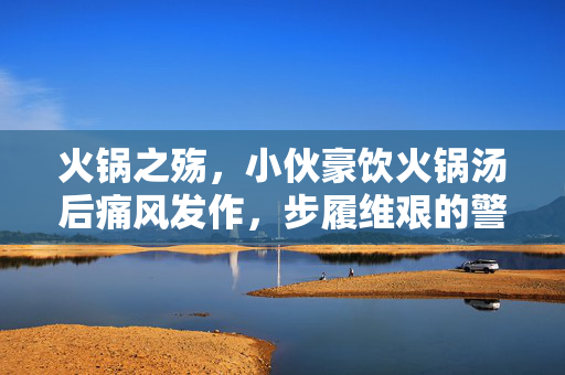 火锅之殇，小伙豪饮火锅汤后痛风发作，步履维艰的警示