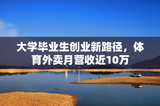大学毕业生创业新路径，体育外卖月营收近10万