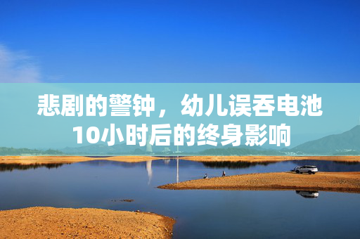 悲剧的警钟，幼儿误吞电池10小时后的终身影响