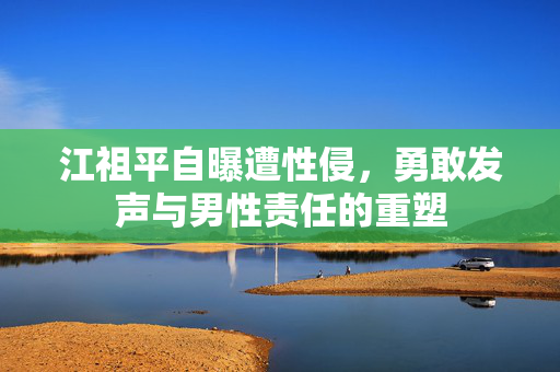 江祖平自曝遭性侵，勇敢发声与男性责任的重塑