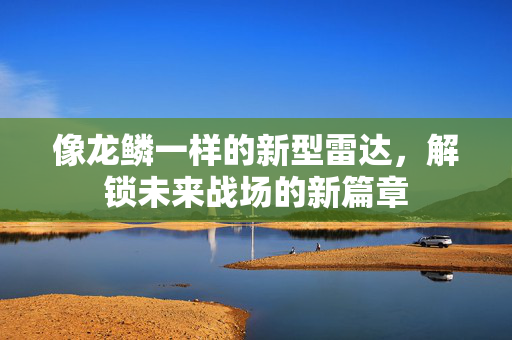 像龙鳞一样的新型雷达，解锁未来战场的新篇章