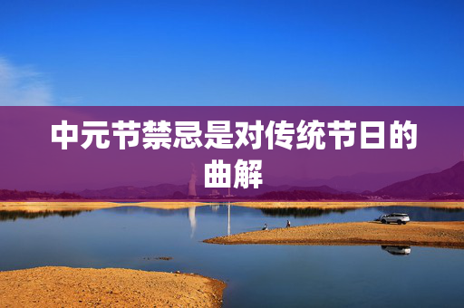 中元节禁忌是对传统节日的曲解